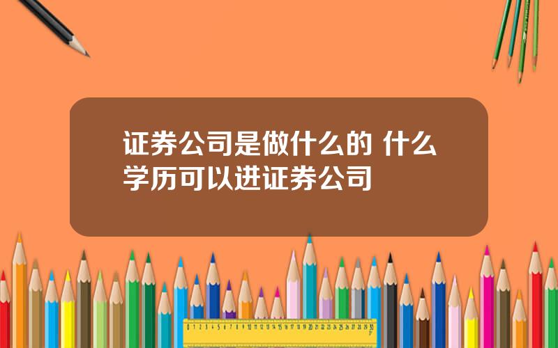 证券公司是做什么的 什么学历可以进证券公司